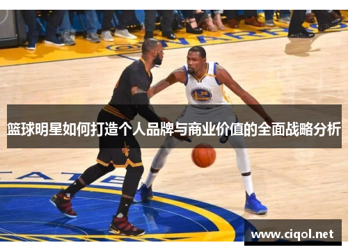 篮球明星如何打造个人品牌与商业价值的全面战略分析