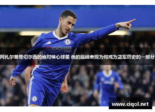 阿扎尔曾是切尔西的绝对核心球星 他的巅峰表现为何成为蓝军历史的一部分