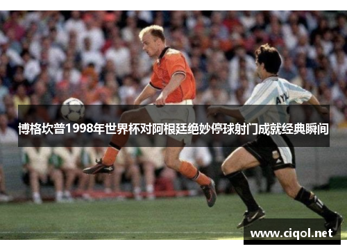 博格坎普1998年世界杯对阿根廷绝妙停球射门成就经典瞬间