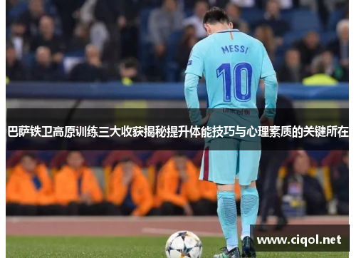 巴萨铁卫高原训练三大收获揭秘提升体能技巧与心理素质的关键所在