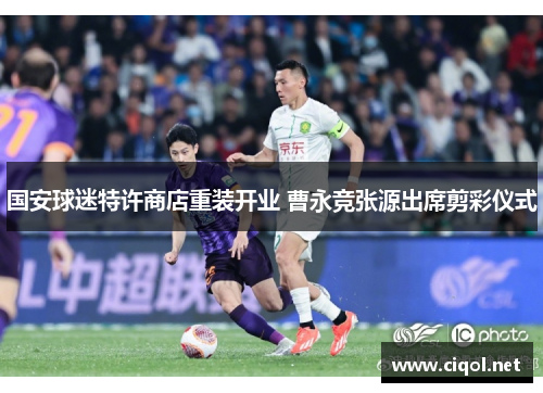 国安球迷特许商店重装开业 曹永竞张源出席剪彩仪式