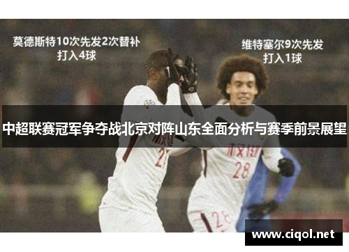 中超联赛冠军争夺战北京对阵山东全面分析与赛季前景展望
