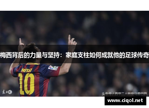 梅西背后的力量与坚持：家庭支柱如何成就他的足球传奇