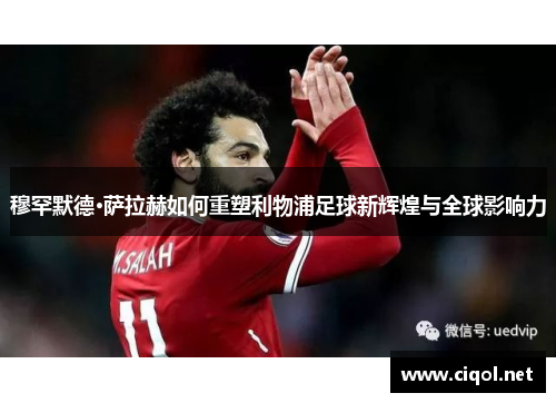 穆罕默德·萨拉赫如何重塑利物浦足球新辉煌与全球影响力