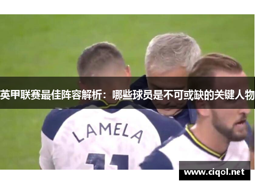 英甲联赛最佳阵容解析：哪些球员是不可或缺的关键人物