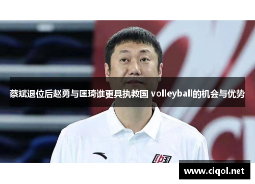 蔡斌退位后赵勇与匡琦谁更具执教国 volleyball的机会与优势 蔡斌退位后赵勇与匡琦谁更具执教国 volleyball的机会与优势