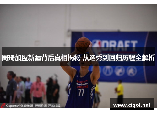 周琦加盟新疆背后真相揭秘 从选秀到回归历程全解析