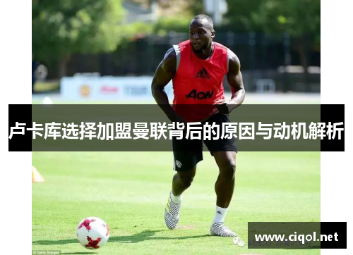 卢卡库选择加盟曼联背后的原因与动机解析