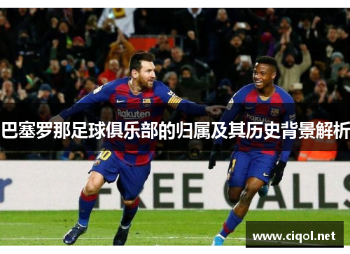 巴塞罗那足球俱乐部的归属及其历史背景解析