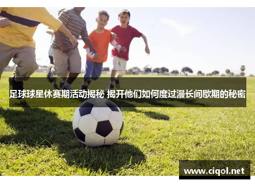足球球星休赛期活动揭秘 揭开他们如何度过漫长间歇期的秘密