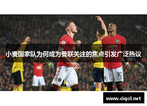 小麦国家队为何成为曼联关注的焦点引发广泛热议