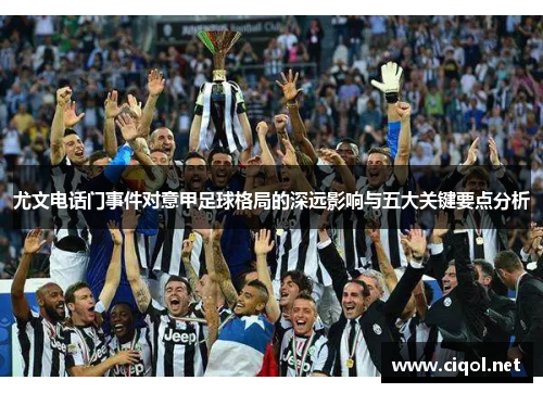 尤文电话门事件对意甲足球格局的深远影响与五大关键要点分析