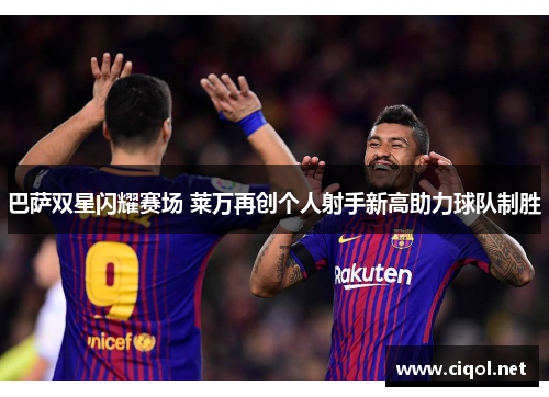 巴萨双星闪耀赛场 莱万再创个人射手新高助力球队制胜