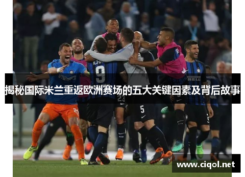 揭秘国际米兰重返欧洲赛场的五大关键因素及背后故事 揭秘国际米兰重返欧洲赛场的五大关键因素及背后故事