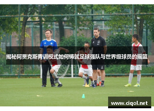 揭秘阿贾克斯青训模式如何铸就足球强队与世界级球员的摇篮