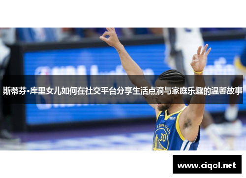 斯蒂芬·库里女儿如何在社交平台分享生活点滴与家庭乐趣的温馨故事