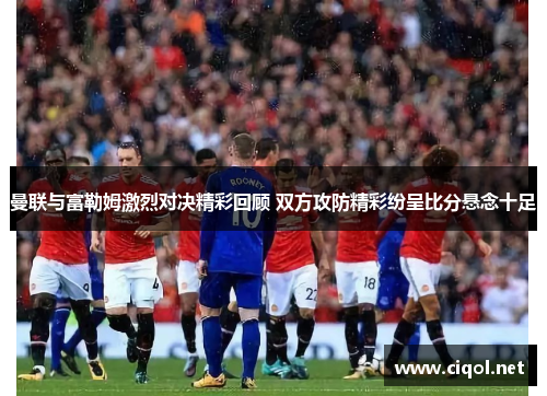 曼联与富勒姆激烈对决精彩回顾 双方攻防精彩纷呈比分悬念十足