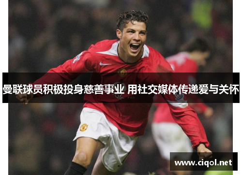 曼联球员积极投身慈善事业 用社交媒体传递爱与关怀