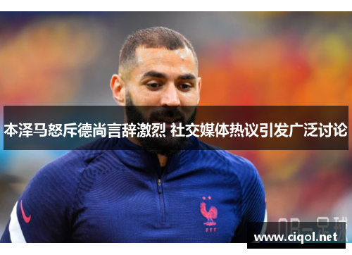 本泽马怒斥德尚言辞激烈 社交媒体热议引发广泛讨论