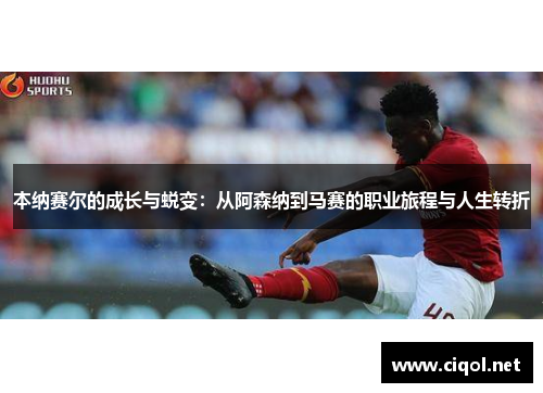 本纳赛尔的成长与蜕变：从阿森纳到马赛的职业旅程与人生转折