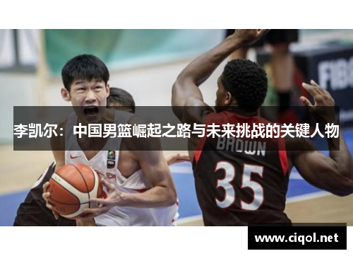 李凯尔：中国男篮崛起之路与未来挑战的关键人物