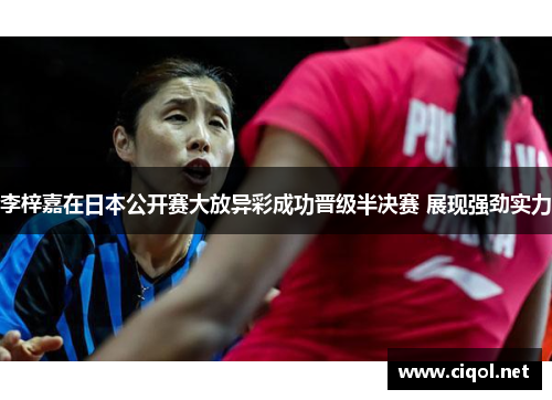 李梓嘉在日本公开赛大放异彩成功晋级半决赛 展现强劲实力 李梓嘉在日本公开赛大放异彩成功晋级半决赛 展现强劲实力