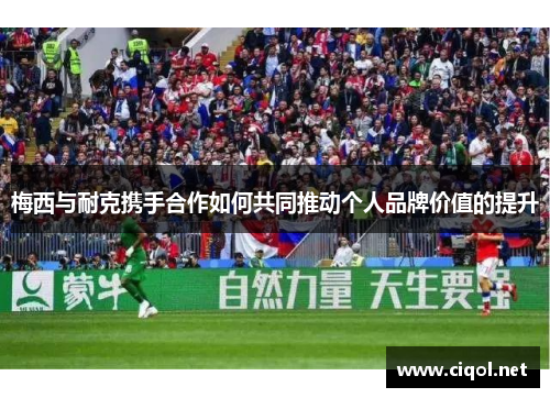 梅西与耐克携手合作如何共同推动个人品牌价值的提升