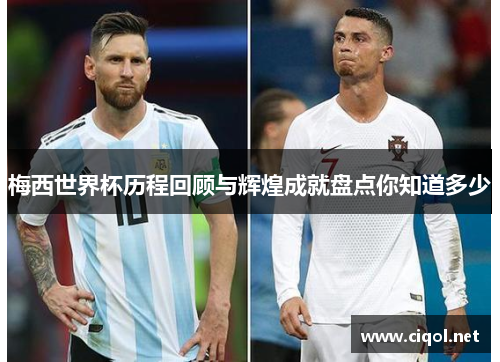 梅西世界杯历程回顾与辉煌成就盘点你知道多少 梅西世界杯历程回顾与辉煌成就盘点你知道多少