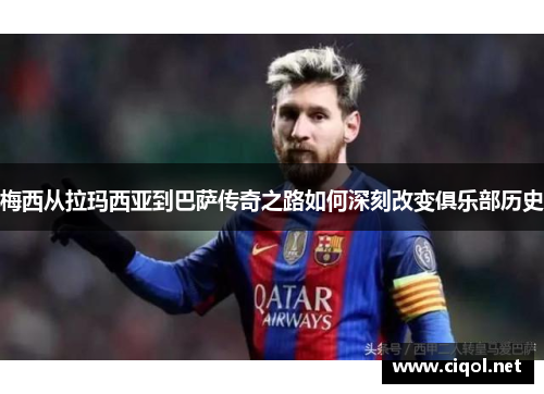 梅西从拉玛西亚到巴萨传奇之路如何深刻改变俱乐部历史