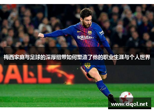 梅西家庭与足球的深厚纽带如何塑造了他的职业生涯与个人世界