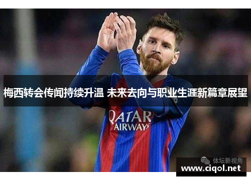 梅西转会传闻持续升温 未来去向与职业生涯新篇章展望